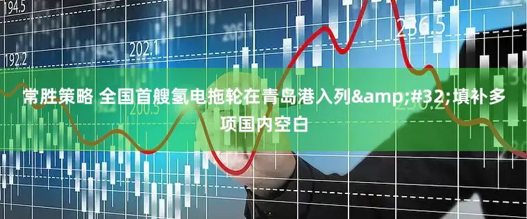 常勝策略 全國首艘氫電拖輪在青島港入列&#32;填補(bǔ)多項(xiàng)國內(nèi)空白