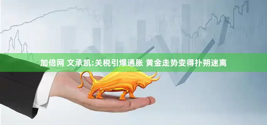 加倍網(wǎng) 文承凱:關(guān)稅引爆通脹 黃金走勢(shì)變得撲朔迷離