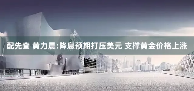 配先查 黃力晨:降息預(yù)期打壓美元 支撐黃金價(jià)格上漲