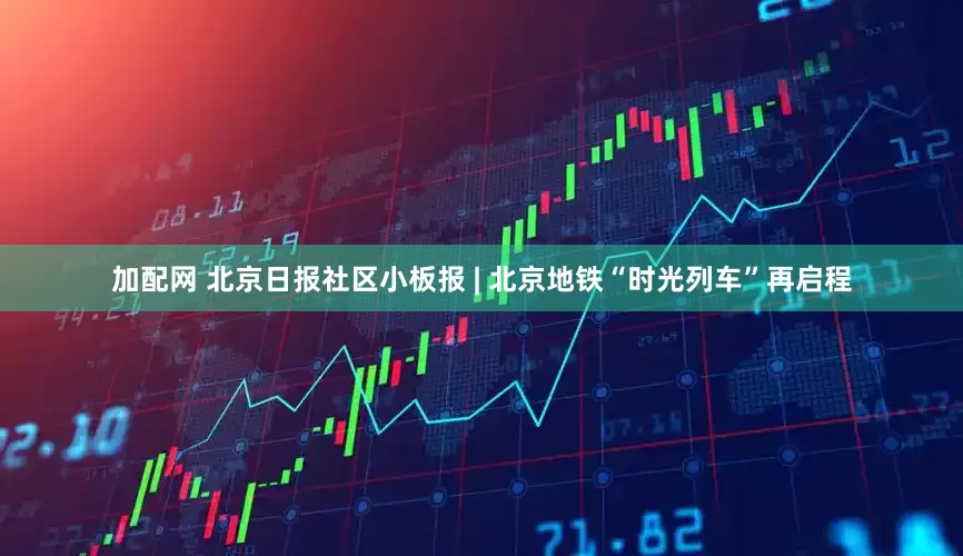 加配網(wǎng) 北京日報(bào)社區(qū)小板報(bào) | 北京地鐵“時光列車”再啟程