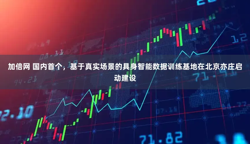 加倍網 國內首個，基于真實場景的具身智能數據訓練基地在北京亦莊啟動建設