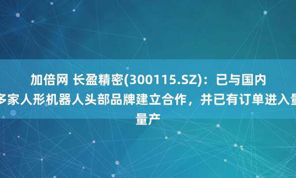 加倍網(wǎng) 長盈精密(300115.SZ)：已與國內(nèi)外多家人形機(jī)器人頭部品牌建立合作，并已有訂單進(jìn)入量產(chǎn)
