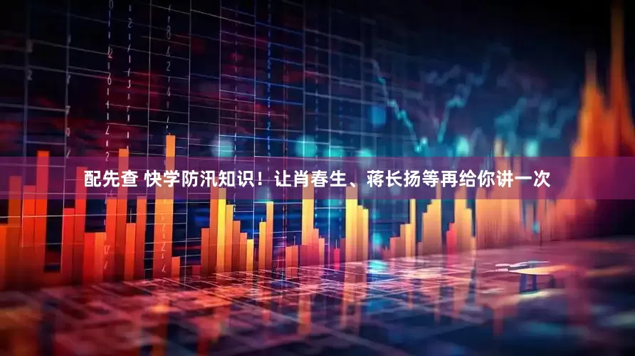 配先查 快學(xué)防汛知識(shí)！讓肖春生、蔣長(zhǎng)揚(yáng)等再給你講一次