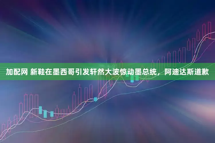 加配網(wǎng) 新鞋在墨西哥引發(fā)軒然大波驚動墨總統(tǒng)，阿迪達(dá)斯道歉